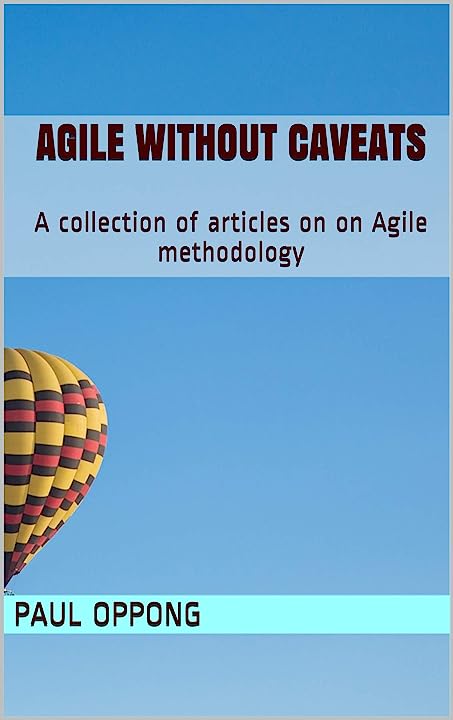 Agile Without Caveats: A collection of articles on on Agile methodology (Sankofa Series) -Paul Oppong