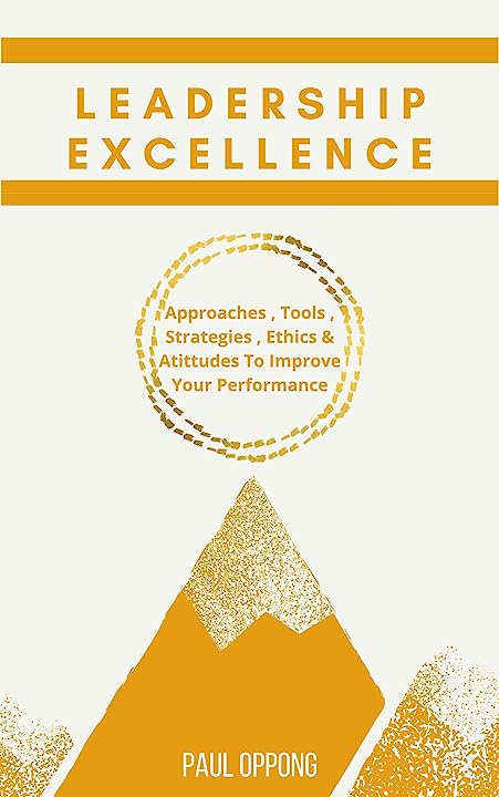 Leadership Excellence: Approaches, Tools, Strategies, Ethics & Attitude To Improve Your Performance -Paul Oppong