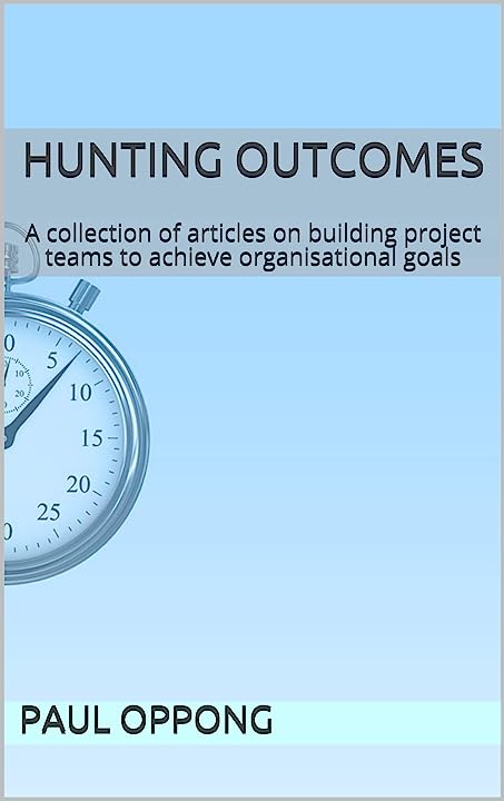 Hunting Outcomes : A collection of articles on building project teams to achieve organisational goals (Sankofa Series) -Paul Oppong