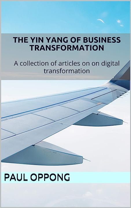 The Yin Yang of Business Transformation: A collection of articles on on digital transformation (Sankofa Series) -Paul Oppong