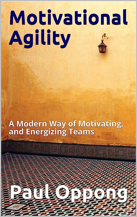 Motivational Agility - A Modern Way of Motivating, and Energizing Teams -Paul Oppong