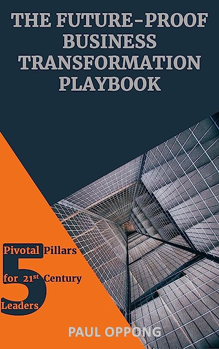 The Future-Proof Business Transformation Playbook - 5 Pivotal Pillars for 21st Century Leaders -Paul Oppong